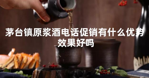 茅台镇原浆酒电话促销有什么优势 效果好吗